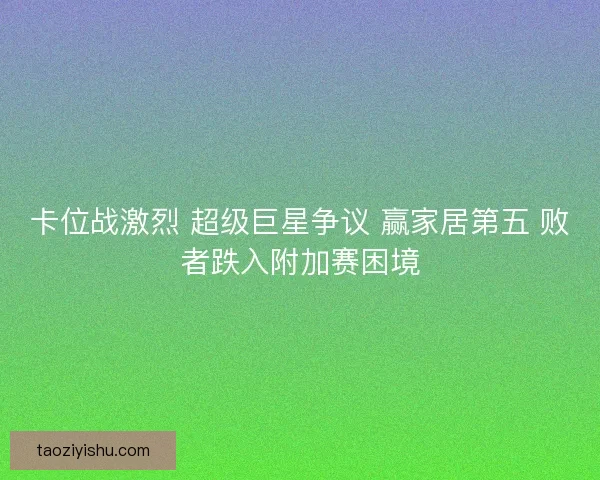 卡位战激烈 超级巨星争议 赢家居第五 败者跌入附加赛困境