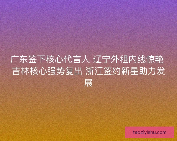 广东签下核心代言人 辽宁外租内线惊艳 吉林核心强势复出 浙江签约新星助力发展