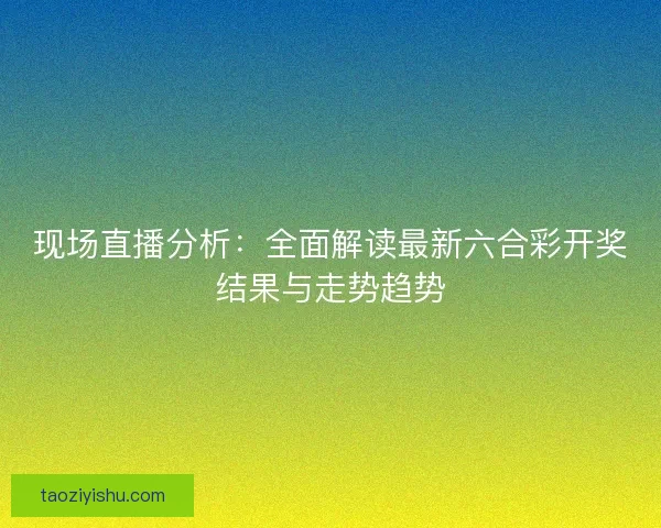 现场直播分析：全面解读最新六合彩开奖结果与走势趋势