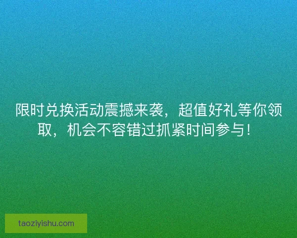 限时兑换活动震撼来袭，超值好礼等你领取，机会不容错过抓紧时间参与！