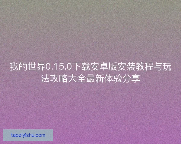我的世界0.15.0下载安卓版安装教程与玩法攻略大全最新体验分享