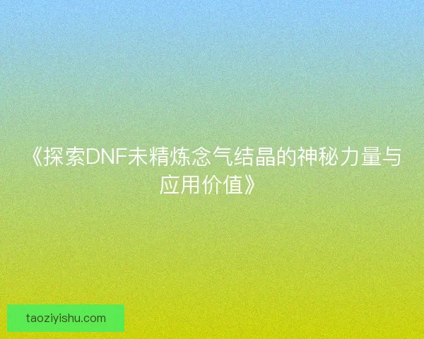 《探索DNF未精炼念气结晶的神秘力量与应用价值》