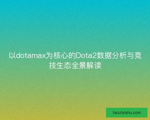 以dotamax为核心的Dota2数据分析与竞技生态全景解读