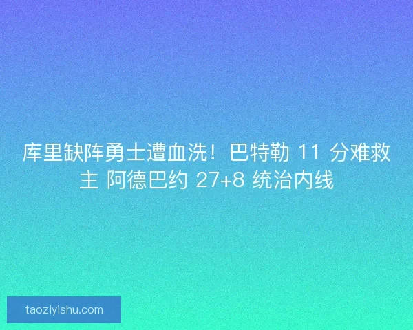 库里缺阵勇士遭血洗！巴特勒 11 分难救主 阿德巴约 27+8 统治内线