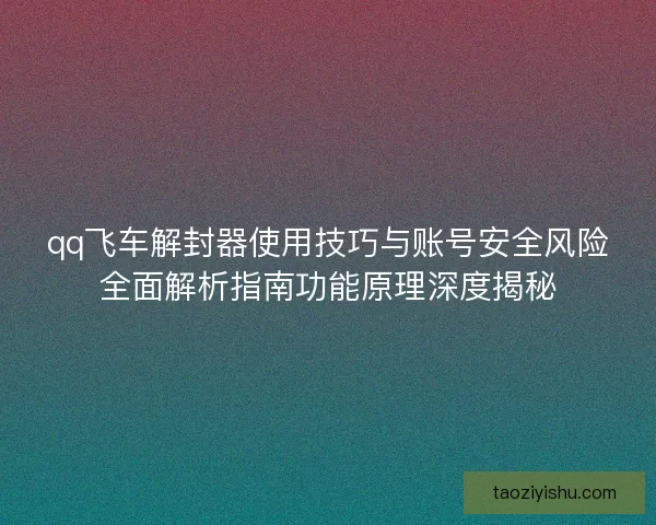 qq飞车解封器使用技巧与账号安全风险全面解析指南功能原理深度揭秘