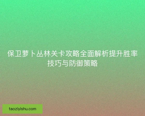 保卫萝卜丛林关卡攻略全面解析提升胜率技巧与防御策略