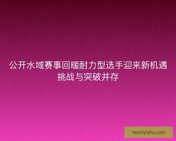 公开水域赛事回暖耐力型选手迎来新机遇挑战与突破并存