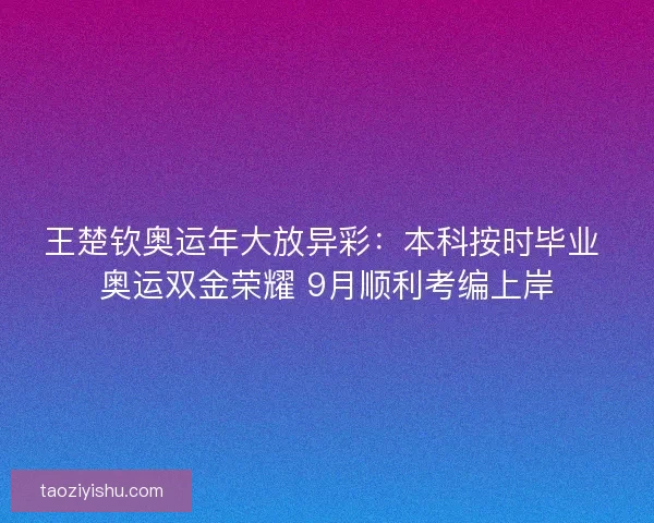 王楚钦奥运年大放异彩：本科按时毕业 奥运双金荣耀 9月顺利考编上岸