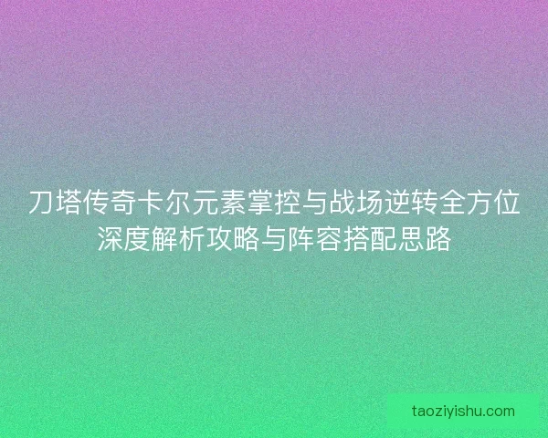 刀塔传奇卡尔元素掌控与战场逆转全方位深度解析攻略与阵容搭配思路